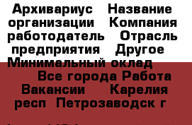 Архивариус › Название организации ­ Компания-работодатель › Отрасль предприятия ­ Другое › Минимальный оклад ­ 18 000 - Все города Работа » Вакансии   . Карелия респ.,Петрозаводск г.